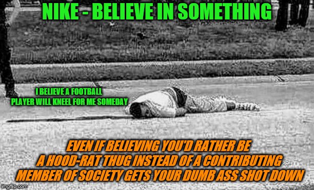 I Believe My Nikes Make Me Faster Than The Po-Po | NIKE - BELIEVE IN SOMETHING; I BELIEVE A FOOTBALL PLAYER WILL KNEEL FOR ME SOMEDAY; EVEN IF BELIEVING YOU'D RATHER BE A HOOD-RAT THUG INSTEAD OF A CONTRIBUTING MEMBER OF SOCIETY GETS YOUR DUMB ASS SHOT DOWN | image tagged in michael brown,memes,nike,take a knee,thug life | made w/ Imgflip meme maker