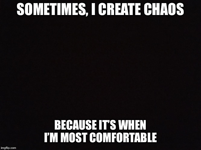 Why | SOMETIMES, I CREATE CHAOS; BECAUSE IT’S WHEN I’M MOST COMFORTABLE | image tagged in memes,quotes | made w/ Imgflip meme maker