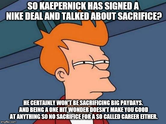 Ironic isn't it? | SO KAEPERNICK HAS SIGNED A NIKE DEAL AND TALKED ABOUT SACRIFICE? HE CERTAINLY WON'T BE SACRIFICING BIG PAYDAYS. AND BEING A ONE HIT WONDER DOESN'T MAKE YOU GOOD AT ANYTHING SO NO SACRIFICE FOR A SO CALLED CAREER EITHER. | image tagged in memes,futurama fry,football,colin kaepernick | made w/ Imgflip meme maker