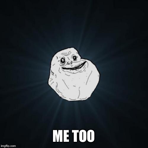Forever Alone Meme | ME TOO | image tagged in memes,forever alone | made w/ Imgflip meme maker