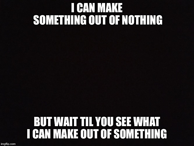 No mo struggle  | I CAN MAKE SOMETHING OUT OF NOTHING; BUT WAIT TIL YOU SEE WHAT I CAN MAKE OUT OF SOMETHING | image tagged in the struggle is real,memes,quotes | made w/ Imgflip meme maker