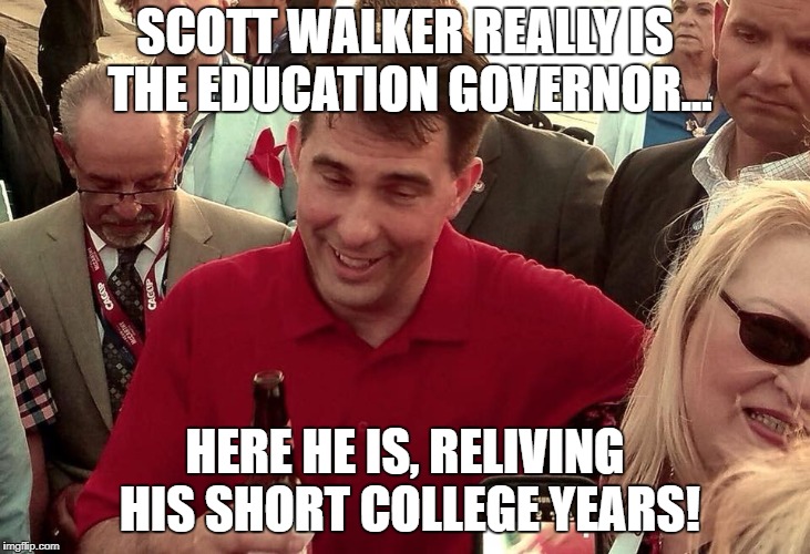 Drunk Scott Walker | SCOTT WALKER REALLY IS THE EDUCATION GOVERNOR... HERE HE IS, RELIVING HIS SHORT COLLEGE YEARS! | image tagged in governor,wisconsin,republicans,scumbag republicans | made w/ Imgflip meme maker