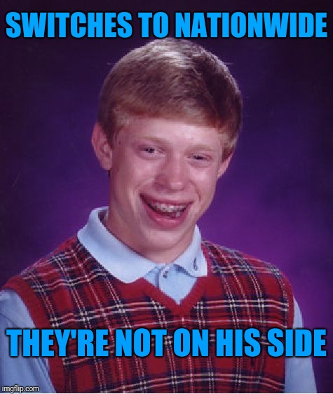 Nationwide
 | SWITCHES TO NATIONWIDE; THEY'RE NOT ON HIS SIDE | image tagged in memes,bad luck brian,insurance,good_luck_brian | made w/ Imgflip meme maker