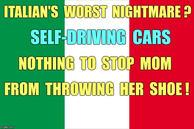 Italian's Worst Nightmare | ITALIAN'S  WORST  NIGHTMARE ? SELF-DRIVING  CARS; NOTHING  TO  STOP  MOM; FROM  THROWING  HER  SHOE ! | image tagged in the italian flag,italians,memes,self-driving cars | made w/ Imgflip meme maker