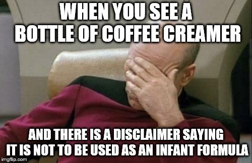 I actually saw that. So people are really that stupid? | WHEN YOU SEE A BOTTLE OF COFFEE CREAMER; AND THERE IS A DISCLAIMER SAYING IT IS NOT TO BE USED AS AN INFANT FORMULA | image tagged in memes,captain picard facepalm | made w/ Imgflip meme maker