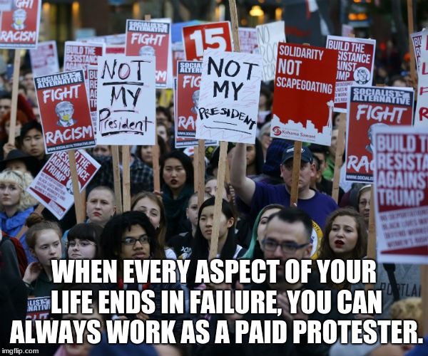Anti Trump protest | WHEN EVERY ASPECT OF YOUR LIFE ENDS IN FAILURE, YOU CAN ALWAYS WORK AS A PAID PROTESTER. | image tagged in anti trump protest | made w/ Imgflip meme maker