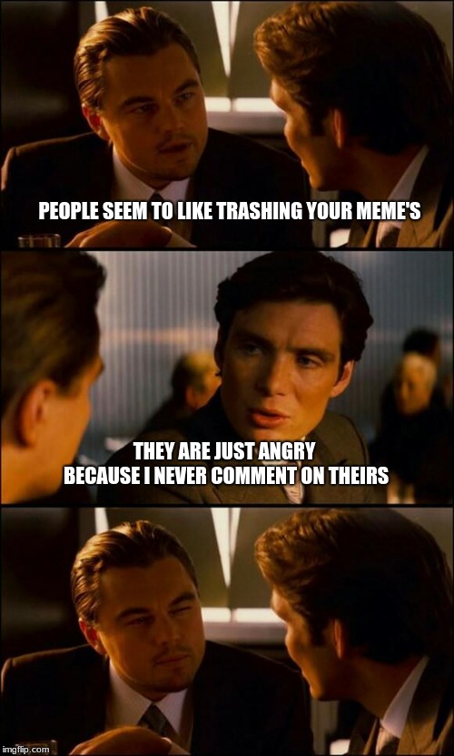 Di Caprio Inception | PEOPLE SEEM TO LIKE TRASHING YOUR MEME'S; THEY ARE JUST ANGRY BECAUSE I NEVER COMMENT ON THEIRS | image tagged in di caprio inception | made w/ Imgflip meme maker