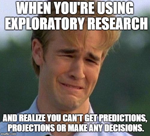 1990s First World Problems Meme | WHEN YOU'RE USING EXPLORATORY RESEARCH; AND REALIZE YOU CAN'T GET PREDICTIONS, PROJECTIONS OR MAKE ANY DECISIONS. | image tagged in memes,1990s first world problems | made w/ Imgflip meme maker