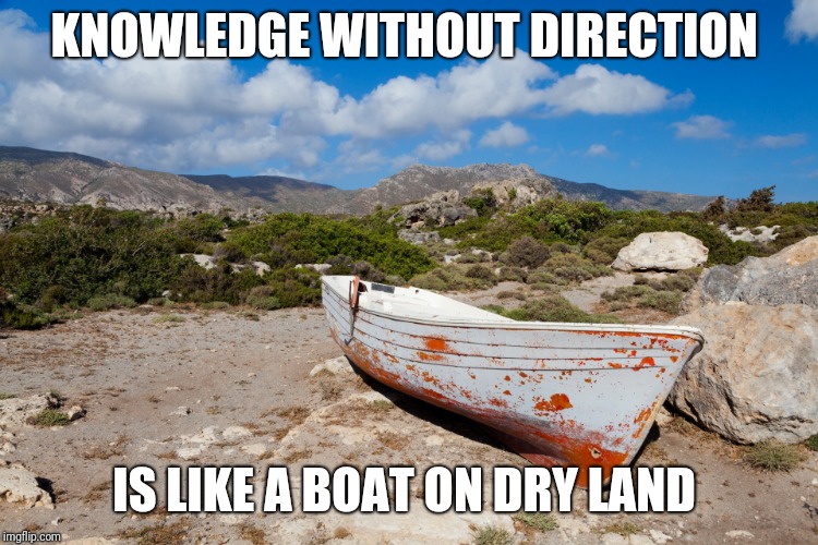 KNOWLEDGE WITHOUT DIRECTION; IS LIKE A BOAT ON DRY LAND | image tagged in boat,inspirational quote | made w/ Imgflip meme maker