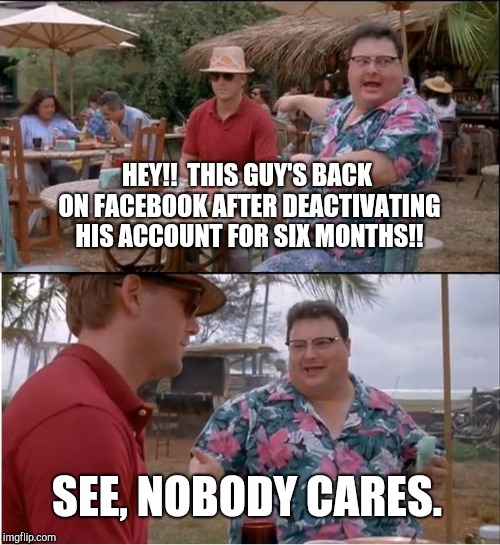 Inspired by actual events. | HEY!!  THIS GUY'S BACK ON FACEBOOK AFTER DEACTIVATING HIS ACCOUNT FOR SIX MONTHS!! SEE, NOBODY CARES. | image tagged in memes,see nobody cares,no love,facebook | made w/ Imgflip meme maker