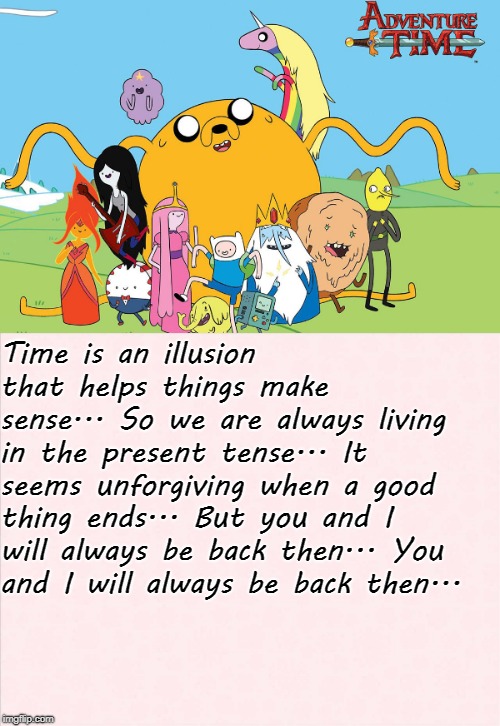 I may be the only "flipper" that loved this show, but I'm gonna miss it.. | Time is an illusion that helps things make sense...
So we are always living in the present tense...
It seems unforgiving when a good thing ends...
But you and I will always be back then...
You and I will always be back then... | image tagged in adventure time,jake the dog,finn the human,time adventure,fun never ends | made w/ Imgflip meme maker