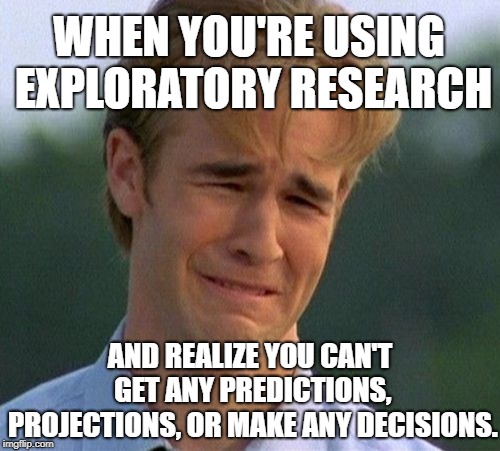 1990s First World Problems Meme | WHEN YOU'RE USING EXPLORATORY RESEARCH; AND REALIZE YOU CAN'T GET ANY PREDICTIONS, PROJECTIONS, OR MAKE ANY DECISIONS. | image tagged in memes,1990s first world problems | made w/ Imgflip meme maker