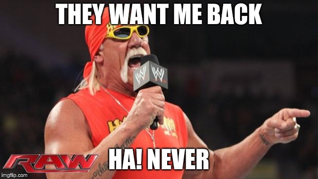 Hulkster and the WWE universe | THEY WANT ME BACK; HA! NEVER | image tagged in hulkster and the wwe universe | made w/ Imgflip meme maker