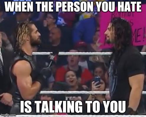 Seth and Roman WWE | WHEN THE PERSON YOU HATE; IS TALKING TO YOU | image tagged in seth and roman wwe | made w/ Imgflip meme maker