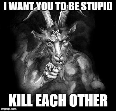 Satan Wants You... | I WANT YOU TO BE STUPID; KILL EACH OTHER | image tagged in satan wants you | made w/ Imgflip meme maker