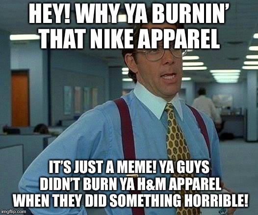 That Would Be Great Meme | HEY! WHY YA BURNIN’ THAT NIKE APPAREL; IT’S JUST A MEME! YA GUYS DIDN’T BURN YA H&M APPAREL WHEN THEY DID SOMETHING HORRIBLE! | image tagged in memes,that would be great | made w/ Imgflip meme maker