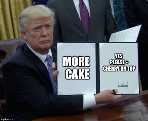 Trump Bill Signing Meme | MORE CAKE; YES PLEASE + CHERRY ON TOP | image tagged in memes,trump bill signing | made w/ Imgflip meme maker