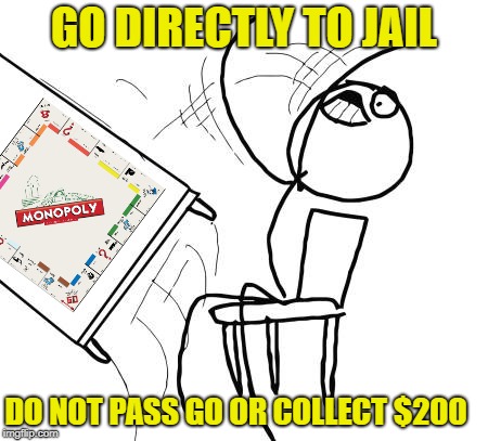 Table Flip Guy Meme | GO DIRECTLY TO JAIL DO NOT PASS GO OR COLLECT $200 | image tagged in memes,table flip guy | made w/ Imgflip meme maker