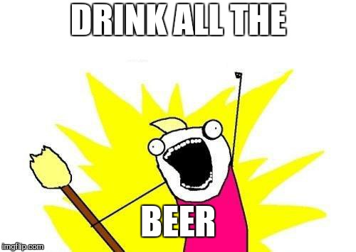 X All The Y Meme | DRINK ALL THE BEER | image tagged in memes,x all the y | made w/ Imgflip meme maker