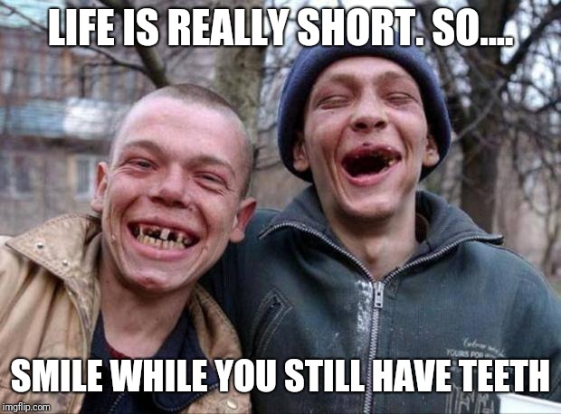 No teeth | LIFE IS REALLY SHORT. SO.... SMILE WHILE YOU STILL HAVE TEETH | image tagged in no teeth | made w/ Imgflip meme maker