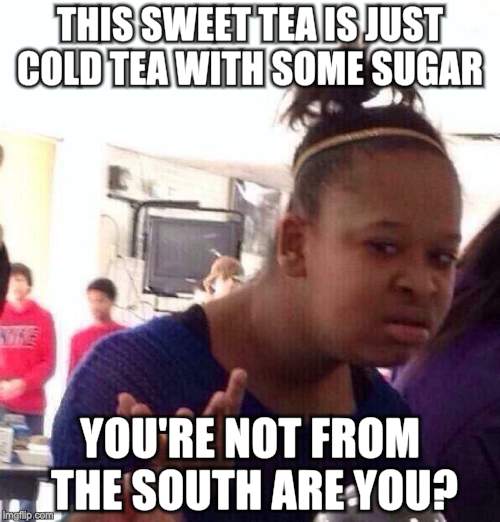 Black Girl Wat Meme | THIS SWEET TEA IS JUST COLD TEA WITH SOME SUGAR; YOU'RE NOT FROM THE SOUTH ARE YOU? | image tagged in memes,black girl wat | made w/ Imgflip meme maker