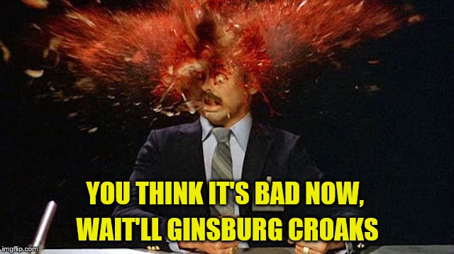 Careful Not To Get A Little Liberal Matter On You. The Deep End Is Near | YOU THINK IT'S BAD NOW, WAIT'LL GINSBURG CROAKS | image tagged in supreme court,triggered liberal,heads exploding,memes | made w/ Imgflip meme maker