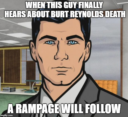 Archer | WHEN THIS GUY FINALLY HEARS ABOUT BURT REYNOLDS DEATH; A RAMPAGE WILL FOLLOW | image tagged in memes,archer | made w/ Imgflip meme maker