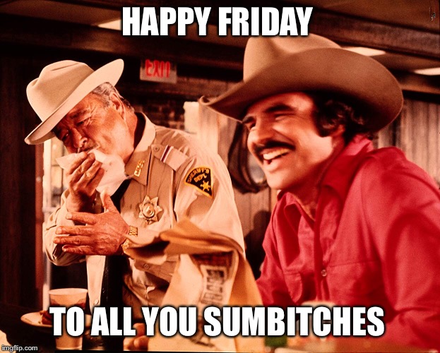 Smokey and the Bandit Jackie Gleason Burt Reynolds Happy Friday Neme | HAPPY FRIDAY; TO ALL YOU SUMBITCHES | image tagged in smokey and the bandit,jackie gleason,burt reynolds,happy friday | made w/ Imgflip meme maker