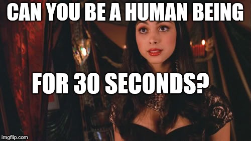 Firefly Inara Serra | CAN YOU BE A HUMAN BEING; FOR 30 SECONDS? | image tagged in firefly inara serra | made w/ Imgflip meme maker
