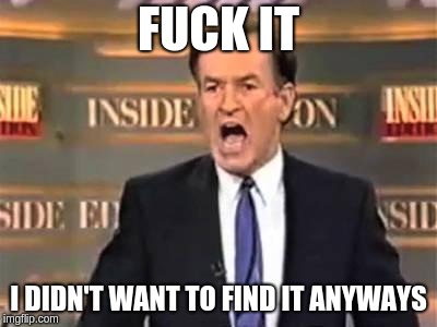 Bill O'Reilly | FUCK IT; I DIDN'T WANT TO FIND IT ANYWAYS | image tagged in bill o'reilly | made w/ Imgflip meme maker
