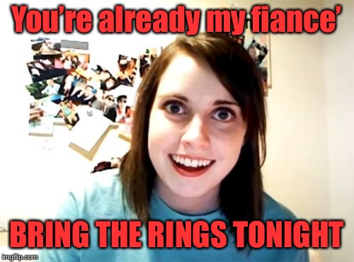 Overly Attached Girlfriend Meme | You’re already my fiance’ BRING THE RINGS TONIGHT | image tagged in memes,overly attached girlfriend | made w/ Imgflip meme maker