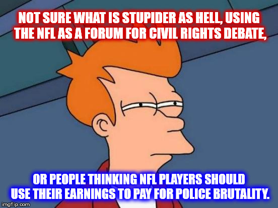 Futurama Fry Meme | NOT SURE WHAT IS STUPIDER AS HELL, USING THE NFL AS A FORUM FOR CIVIL RIGHTS DEBATE, OR PEOPLE THINKING NFL PLAYERS SHOULD USE THEIR EARNING | image tagged in memes,futurama fry | made w/ Imgflip meme maker