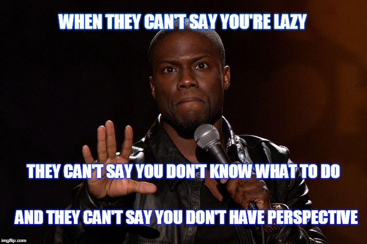 Haters | WHEN THEY CAN'T SAY YOU'RE LAZY; THEY CAN'T SAY YOU DON'T KNOW WHAT TO DO; AND THEY CAN'T SAY YOU DON'T HAVE PERSPECTIVE | image tagged in haters gonna hate | made w/ Imgflip meme maker