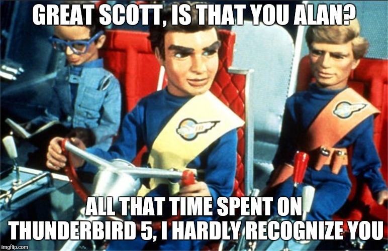 Thunderbirds | GREAT SCOTT, IS THAT YOU ALAN? ALL THAT TIME SPENT ON THUNDERBIRD 5, I HARDLY RECOGNIZE YOU | image tagged in thunderbirds | made w/ Imgflip meme maker