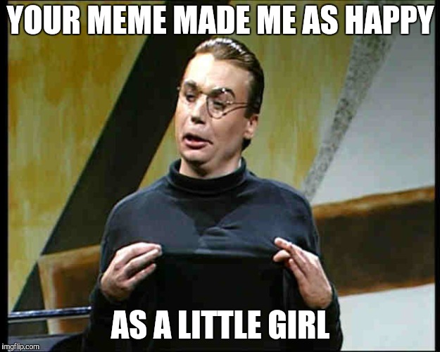 YOUR MEME MADE ME AS HAPPY AS A LITTLE GIRL | made w/ Imgflip meme maker