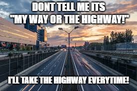 my way or the highway | DONT TELL ME ITS "MY WAY OR THE HIGHWAY!"; I'LL TAKE THE HIGHWAY EVERYTIME! | image tagged in memes | made w/ Imgflip meme maker