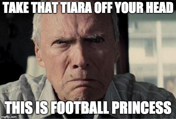 gran torino clint eastwood face mad | TAKE THAT TIARA OFF YOUR HEAD; THIS IS FOOTBALL PRINCESS | image tagged in gran torino clint eastwood face mad | made w/ Imgflip meme maker