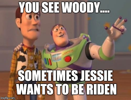 X, X Everywhere Meme | YOU SEE WOODY.... SOMETIMES JESSIE WANTS TO BE RIDEN | image tagged in memes,x x everywhere | made w/ Imgflip meme maker