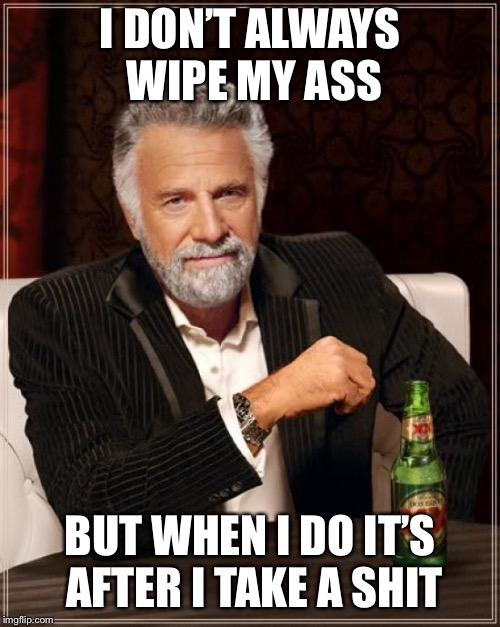 The Most Interesting Man In The World | I DON’T ALWAYS WIPE MY ASS; BUT WHEN I DO IT’S AFTER I TAKE A SHIT | image tagged in memes,the most interesting man in the world | made w/ Imgflip meme maker