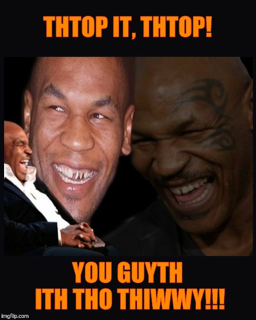 Mike Tyson thinkth thatth hilariouth | THTOP IT, THTOP! YOU GUYTH ITH THO THIWWY!!! | image tagged in mike tyson thinkth thatth hilariouth | made w/ Imgflip meme maker