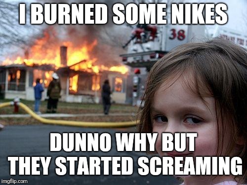 Psycho girls don't add well with fads. | I BURNED SOME NIKES; DUNNO WHY BUT THEY STARTED SCREAMING | image tagged in memes,disaster girl | made w/ Imgflip meme maker