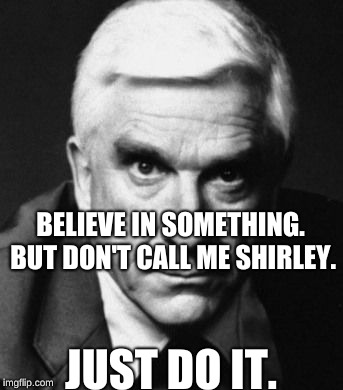BELIEVE IN SOMETHING. BUT DON'T CALL ME SHIRLEY. JUST DO IT. | image tagged in leslie nielsen | made w/ Imgflip meme maker