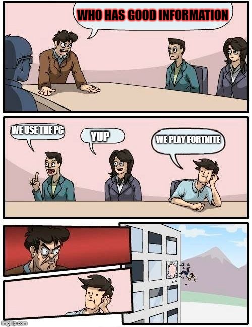 Boardroom Meeting Suggestion | WHO HAS GOOD INFORMATION; WE USE THE PC; WE PLAY FORTNITE; YUP | image tagged in memes,boardroom meeting suggestion | made w/ Imgflip meme maker