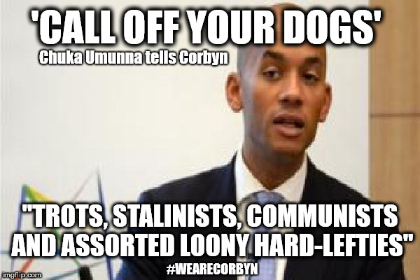 Corbyn - Call off your dogs | 'CALL OFF YOUR DOGS'; Chuka Umunna tells Corbyn; "TROTS, STALINISTS, COMMUNISTS AND ASSORTED LOONY HARD-LEFTIES"; #WEARECORBYN | image tagged in chuka umunna,communist socialist,party of haters,anti-semite and a racist,wearecorbyn,momentum students | made w/ Imgflip meme maker