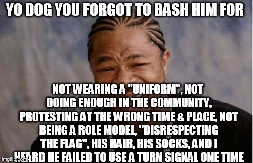 Yo Dawg Heard You Meme | YO DOG YOU FORGOT TO BASH HIM FOR NOT WEARING A "UNIFORM", NOT DOING ENOUGH IN THE COMMUNITY, PROTESTING AT THE WRONG TIME & PLACE, NOT BEIN | image tagged in memes,yo dawg heard you | made w/ Imgflip meme maker