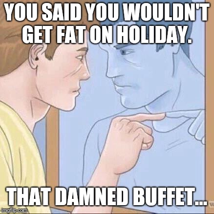 Pointing mirror guy | YOU SAID YOU WOULDN'T GET FAT ON HOLIDAY. THAT DAMNED BUFFET... | image tagged in pointing mirror guy | made w/ Imgflip meme maker
