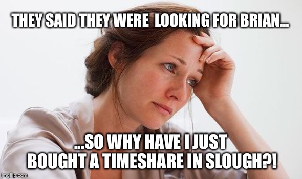 THEY SAID THEY WERE  LOOKING FOR BRIAN... ...SO WHY HAVE I JUST BOUGHT A TIMESHARE IN SLOUGH?! | made w/ Imgflip meme maker