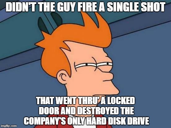 Futurama Fry Meme | DIDN'T THE GUY FIRE A SINGLE SHOT THAT WENT THRU' A LOCKED DOOR AND DESTROYED THE COMPANY'S ONLY HARD DISK DRIVE | image tagged in memes,futurama fry | made w/ Imgflip meme maker