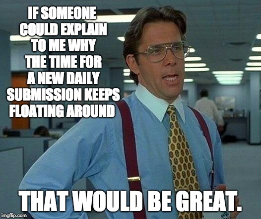 It used to be that I could submit daily at 5:00 am Boston time.  Now it seems to be roughly 7:30.  | IF SOMEONE COULD EXPLAIN TO ME WHY THE TIME FOR A NEW DAILY SUBMISSION KEEPS FLOATING AROUND; THAT WOULD BE GREAT. | image tagged in memes,that would be great | made w/ Imgflip meme maker