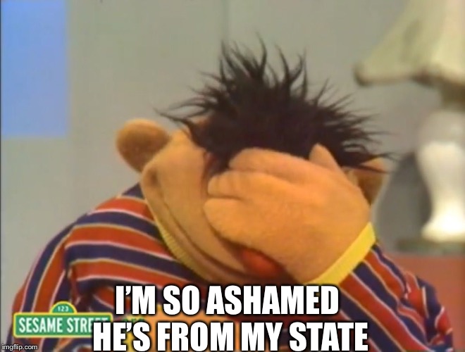Face palm Ernie  | I’M SO ASHAMED HE’S FROM MY STATE | image tagged in face palm ernie | made w/ Imgflip meme maker